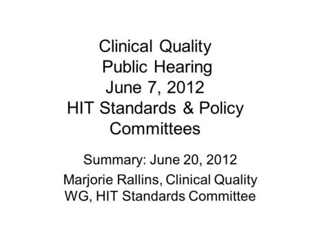 Clinical Quality Public Hearing June 7, 2012 HIT Standards & Policy Committees Summary: June 20, 2012 Marjorie Rallins, Clinical Quality WG, HIT Standards.