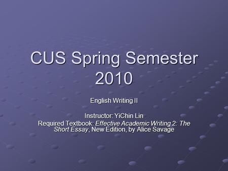 CUS Spring Semester 2010 English Writing II Instructor: YiChin Lin Required Textbook: Effective Academic Writing 2: The Short Essay, New Edition, by Alice.