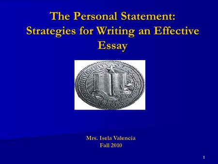 1 The Personal Statement: Strategies for Writing an Effective Essay Mrs. Isela Valencia Fall 2010.