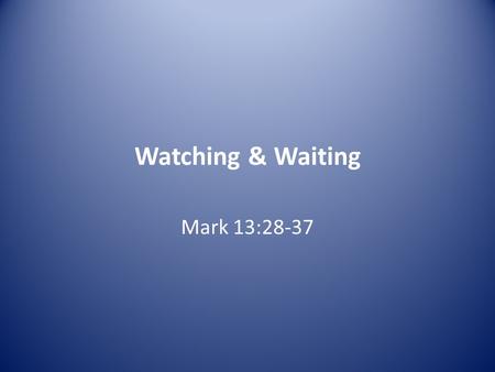 Watching & Waiting Mark 13:28-37. Mark 13 28 “Now learn this lesson from the fig tree: As soon as its twigs get tender and its leaves come out, you know.