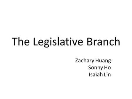 The Legislative Branch Zachary Huang Sonny Ho Isaiah Lin.