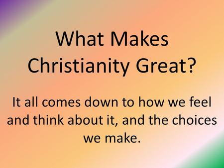 What Makes Christianity Great? It all comes down to how we feel and think about it, and the choices we make.