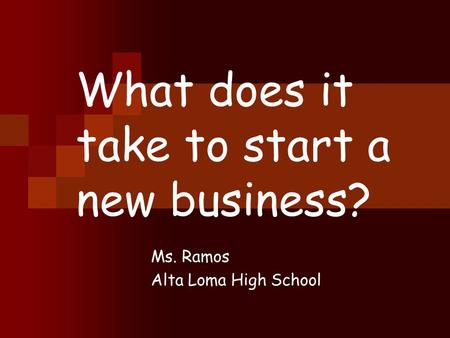 What does it take to start a new business? Ms. Ramos Alta Loma High School.