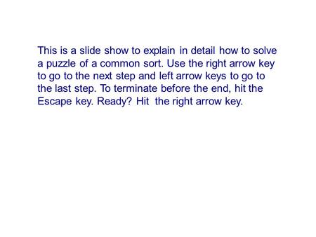 This is a slide show to explain in detail how to solve a puzzle of a common sort. Use the right arrow key to go to the next step and left arrow keys to.