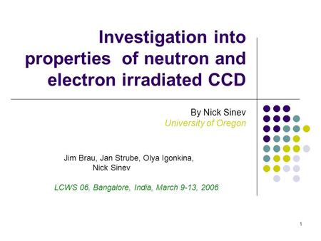 1 Investigation into properties of neutron and electron irradiated CCD By Nick Sinev University of Oregon Jim Brau, Jan Strube, Olya Igonkina, Nick Sinev.