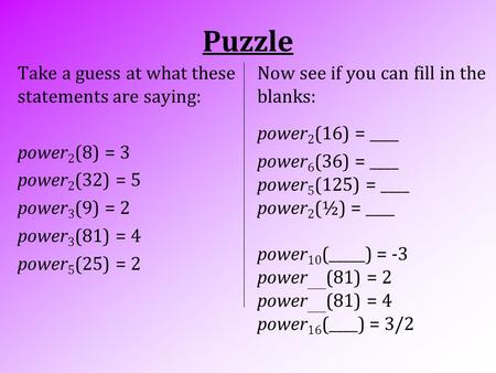 Puzzle Take a guess at what these statements are saying: power 2 (8) = 3 power 2 (32) = 5 power 3 (9) = 2 power 3 (81) = 4 power 5 (25) = 2 Now see if.