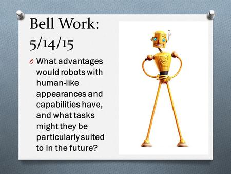 Bell Work: 5/14/15 O What advantages would robots with human-like appearances and capabilities have, and what tasks might they be particularly suited to.