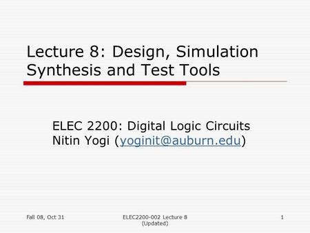 Fall 08, Oct 31ELEC2200-002 Lecture 8 (Updated) 1 Lecture 8: Design, Simulation Synthesis and Test Tools ELEC 2200: Digital Logic Circuits Nitin Yogi