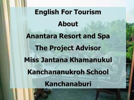 English For Tourism About Anantara Resort and Spa The Project Advisor Miss Jantana Khamanukul Kanchananukroh School Kanchanaburi.