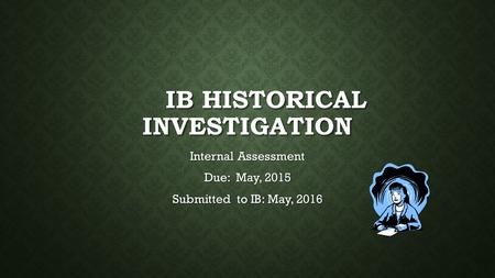 IB HISTORICAL INVESTIGATION Internal Assessment Due: May, 2015 Submitted to IB: May, 2016.