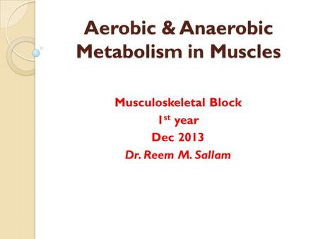 Aerobic & Anaerobic Metabolism in Muscles Musculoskeletal Block 1 st year Dec 2013 Dr. Reem M. Sallam.