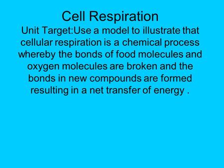Cell Respiration Unit Target:Use a model to illustrate that cellular respiration is a chemical process whereby the bonds of food molecules and oxygen molecules.