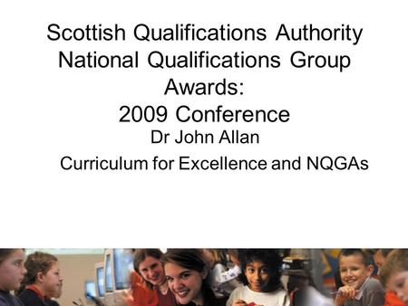 Scottish Qualifications Authority National Qualifications Group Awards: 2009 Conference Dr John Allan Curriculum for Excellence and NQGAs.