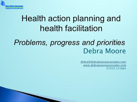 Debra Moore  07950 333884 Health action planning and health facilitation Problems, progress.