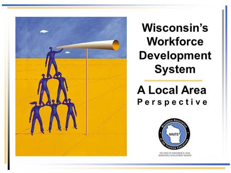 Wisconsin’s Workforce Development System A Local Area P e r s p e c t i v e.