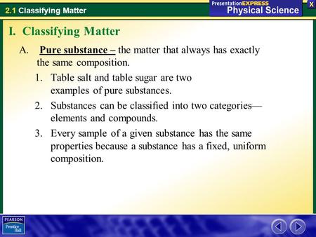 I. Classifying Matter Pure substance – the matter that always has exactly the same composition. Table salt and table sugar are two examples of pure substances.