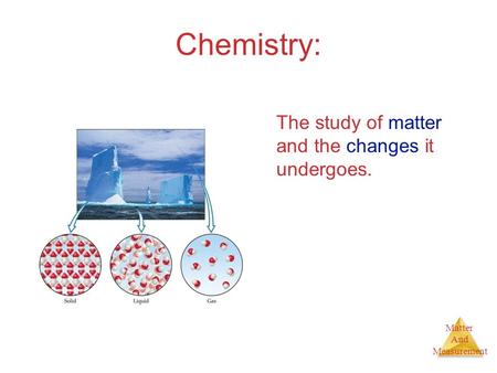 Matter And Measurement Chemistry: The study of matter and the changes it undergoes.