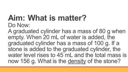 Aim: What is matter? Do Now: A graduated cylinder has a mass of 80 g when empty. When 20 mL of water is added, the graduated cylinder has a mass of 100.