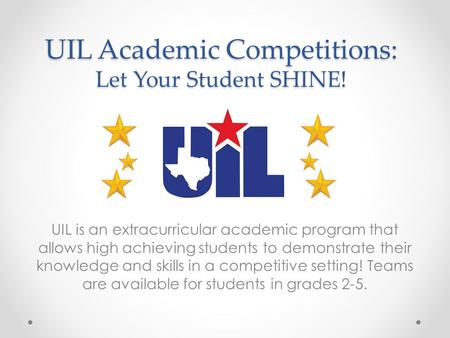 UIL Academic Competitions: Let Your Student SHINE! UIL is an extracurricular academic program that allows high achieving students to demonstrate their.