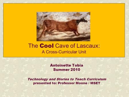 The Cool Cave of Lascaux: A Cross-Curricular Unit Antoinette Tobia Summer 2010 Technology and Stories to Teach Curriculum presented to: Professor Moone.