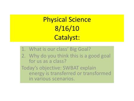 Physical Science 8/16/10 Catalyst: 1.What is our class’ Big Goal? 2.Why do you think this is a good goal for us as a class? Today’s objective: SWBAT explain.