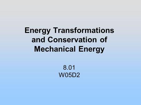 Energy Transformations and Conservation of Mechanical Energy 8.01 W05D2.