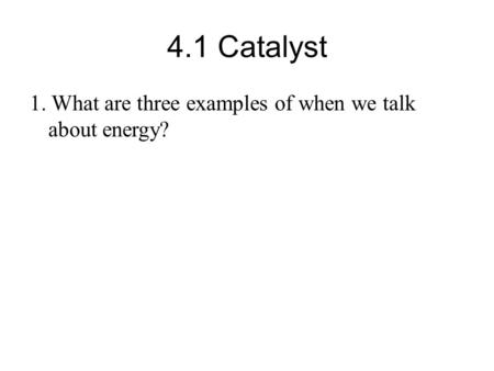 4.1 Catalyst 1. What are three examples of when we talk about energy?