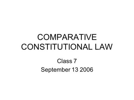 COMPARATIVE CONSTITUTIONAL LAW Class 7 September 13 2006.
