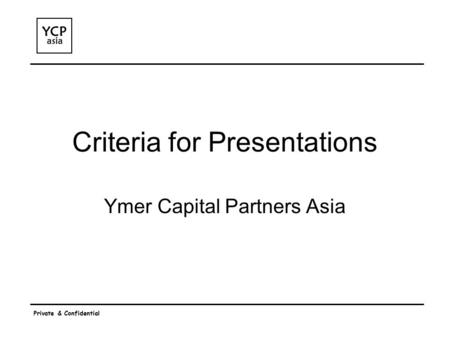 Private & Confidential Criteria for Presentations Ymer Capital Partners Asia.