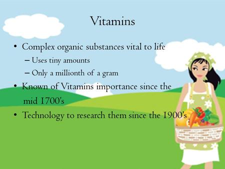 Vitamins Complex organic substances vital to life – Uses tiny amounts – Only a millionth of a gram Known of Vitamins importance since the mid 1700’s Technology.