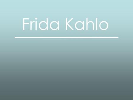Frida Kahlo. Frida Kahlo (1907-1954) Frida was a mexican painter who has achieved international popularity. She painted using vibrant colours in a style.