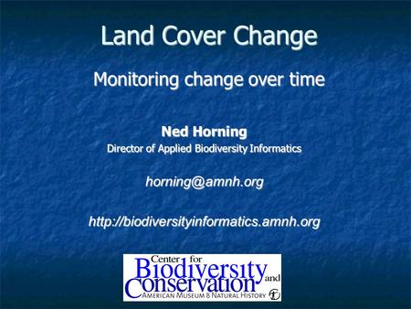 Land Cover Change Monitoring change over time Ned Horning Director of Applied Biodiversity Informatics