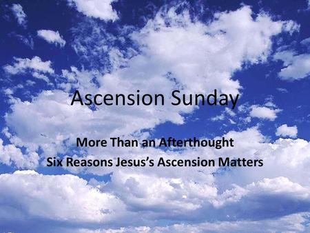 Ascension Sunday More Than an Afterthought Six Reasons Jesus’s Ascension Matters.