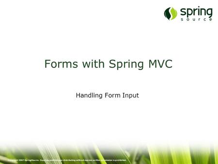 Copyright 2007 SpringSource. Copying, publishing or distributing without express written permission is prohibited. Forms with Spring MVC Handling Form.