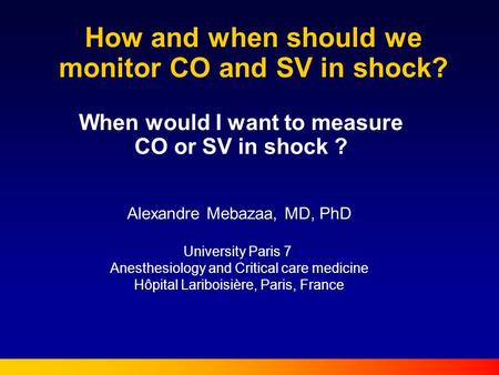 How and when should we monitor CO and SV in shock? When would I want to measure CO or SV in shock ? Alexandre Mebazaa, MD, PhD University Paris 7 Anesthesiology.