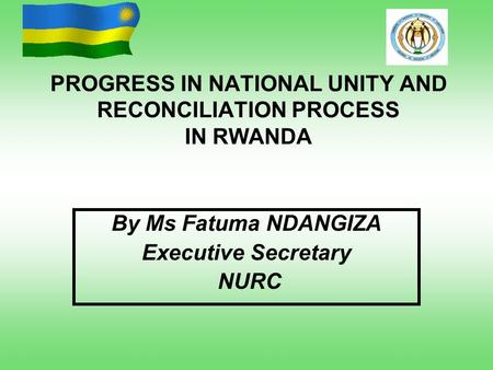 PROGRESS IN NATIONAL UNITY AND RECONCILIATION PROCESS IN RWANDA By Ms Fatuma NDANGIZA Executive Secretary NURC.