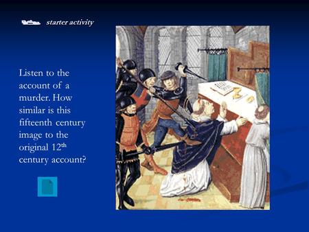  starter activity Listen to the account of a murder. How similar is this fifteenth century image to the original 12 th century account?