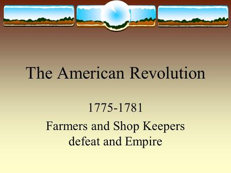 The American Revolution 1775-1781 Farmers and Shop Keepers defeat and Empire.