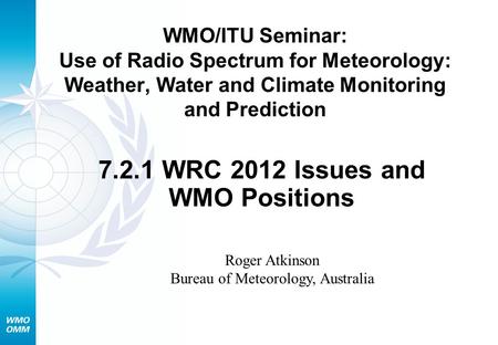 WMO/ITU Seminar: Use of Radio Spectrum for Meteorology: Weather, Water and Climate Monitoring and Prediction 7.2.1 WRC 2012 Issues and WMO Positions Roger.