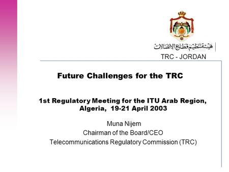 TRC - JORDAN Future Challenges for the TRC Muna Nijem Chairman of the Board/CEO Telecommunications Regulatory Commission (TRC) 1st Regulatory Meeting for.