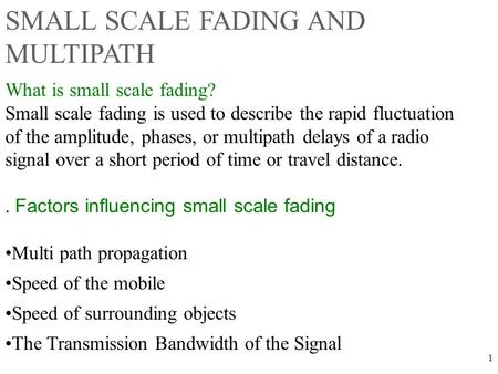 1 What is small scale fading? Small scale fading is used to describe the rapid fluctuation of the amplitude, phases, or multipath delays of a radio signal.