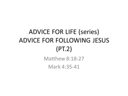 ADVICE FOR LIFE (series) ADVICE FOR FOLLOWING JESUS (PT.2) Matthew 8:18-27 Mark 4:35-41.