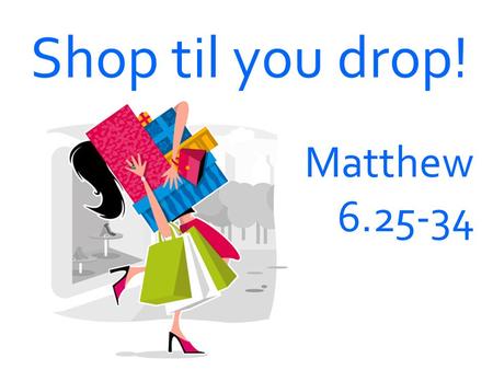 Shop til you drop! Matthew 6.25-34. Bible sums Seen + unseen = Seen - unseen = Everything has value Only Material things have value.