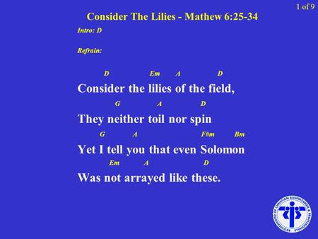 Consider The Lilies - Mathew 6:25-34 Intro: D Refrain: D Em A D Consider the lilies of the field, G A D They neither toil nor spin G A F#m Bm Yet I tell.