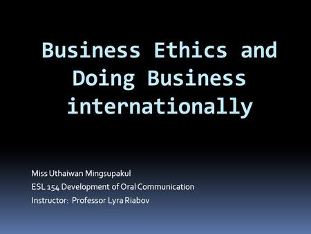 Business Ethics and Doing Business internationally Miss Uthaiwan Mingsupakul ESL 154 Development of Oral Communication Instructor: Professor Lyra Riabov.