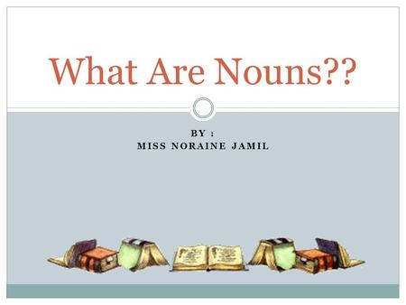 What Are Nouns?? By : MISS NORAINE JAMIL.