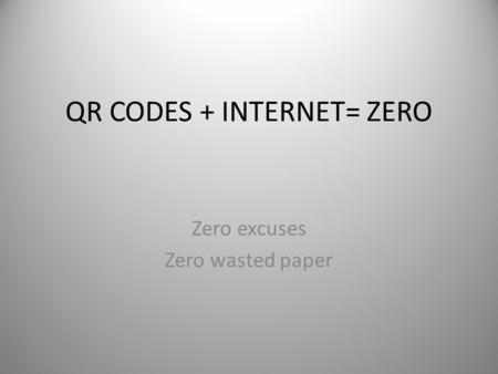 QR CODES + INTERNET= ZERO Zero excuses Zero wasted paper.