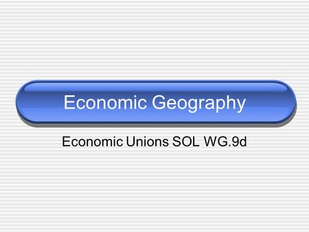 Economic Geography Economic Unions SOL WG.9d. Economic Unions Examples of economic unions: A. EU - European Union B. NAFTA - North American Free Trade.