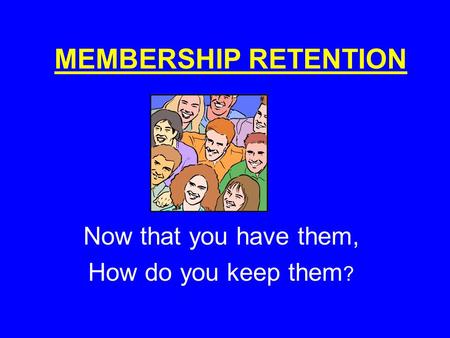MEMBERSHIP RETENTION Now that you have them, How do you keep them ?