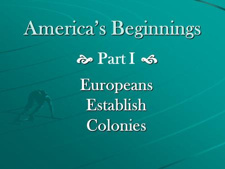 America’s Beginnings   Part I  Europeans Establish Colonies.